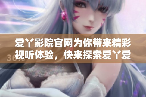爱丫影院官网为你带来精彩视听体验，快来探索爱丫爱丫的精彩内容吧