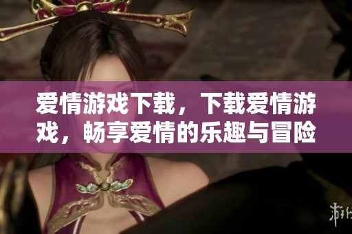 爱情游戏下载，下载爱情游戏，畅享爱情的乐趣与冒险体验