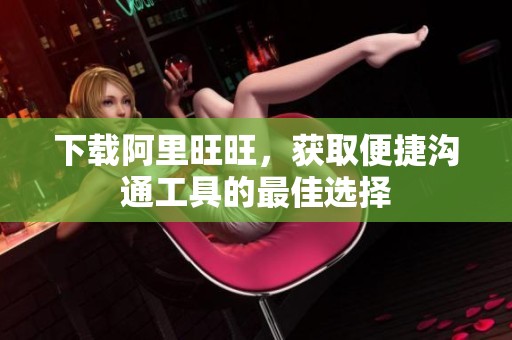 下载阿里旺旺，获取便捷沟通工具的最佳选择