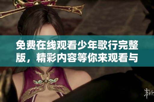 免费在线观看少年歌行完整版，精彩内容等你来观看与体验