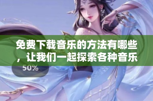 免费下载音乐的方法有哪些，让我们一起探索各种音乐下载的方式