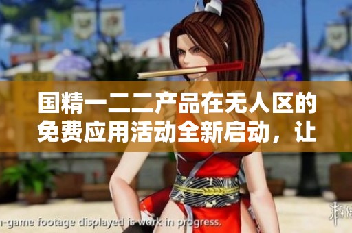国精一二二产品在无人区的免费应用活动全新启动，让我们一起探索未来科技！
