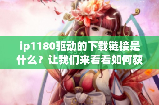 ip1180驱动的下载链接是什么？让我们来看看如何获取ip1180驱动。