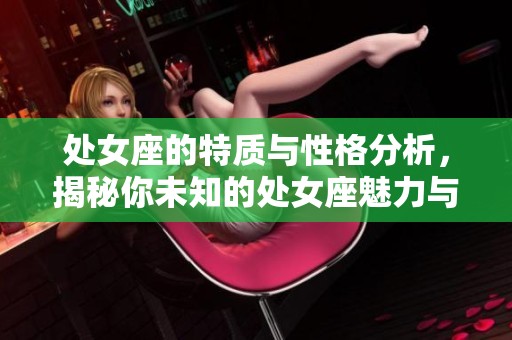 处女座的特质与性格分析，揭秘你未知的处女座魅力与个性特点