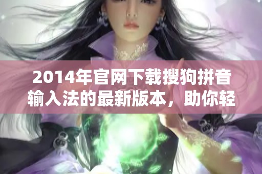 2014年官网下载搜狗拼音输入法的最新版本，助你轻松打字更高效