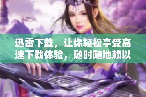 迅雷下载，让你轻松享受高速下载体验，随时随地赖以使用。
