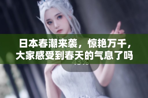 日本春潮来袭，惊艳万千，大家感受到春天的气息了吗