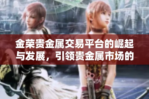 金荣贵金属交易平台的崛起与发展，引领贵金属市场的新风潮