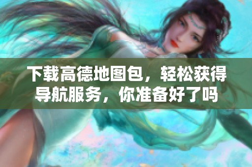 下载高德地图包，轻松获得导航服务，你准备好了吗