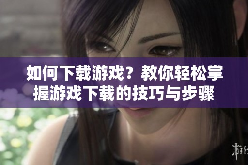 如何下载游戏？教你轻松掌握游戏下载的技巧与步骤