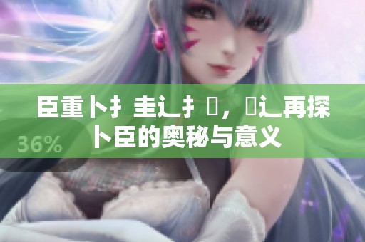 臣重卜扌圭辶扌喿，畐辶再探卜臣的奥秘与意义