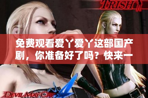 免费观看爱丫爱丫这部国产剧，你准备好了吗？快来一起享受精彩剧情吧！