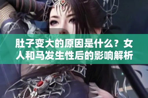 肚子变大的原因是什么？女人和马发生性后的影响解析
