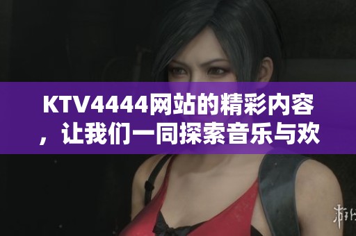 KTV4444网站的精彩内容，让我们一同探索音乐与欢聚的盛宴