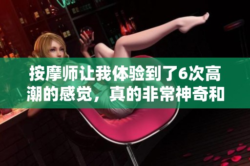 按摩师让我体验到了6次高潮的感觉，真的非常神奇和难忘