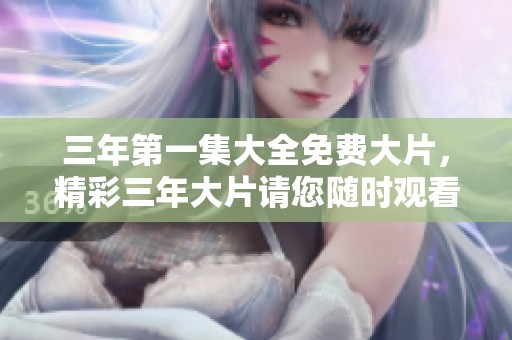 三年第一集大全免费大片，精彩三年大片请您随时观看