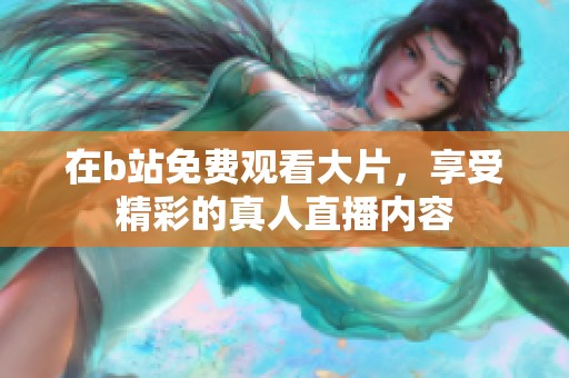 在b站免费观看大片，享受精彩的真人直播内容