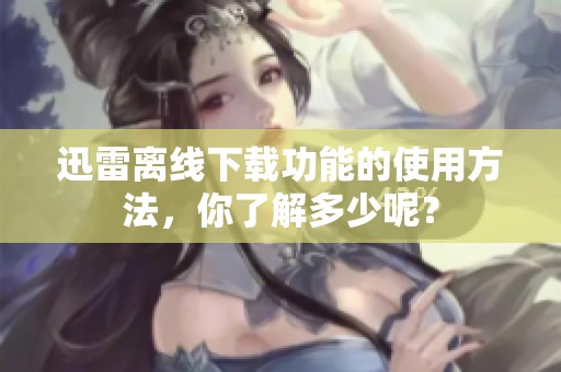 迅雷离线下载功能的使用方法，你了解多少呢？