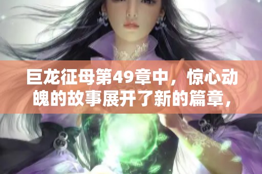 巨龙征母第49章中，惊心动魄的故事展开了新的篇章，令人期待不已！