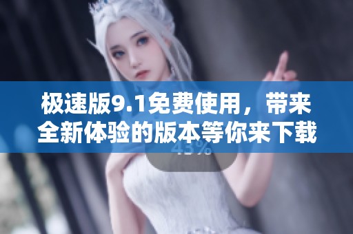 极速版9.1免费使用，带来全新体验的版本等你来下载！