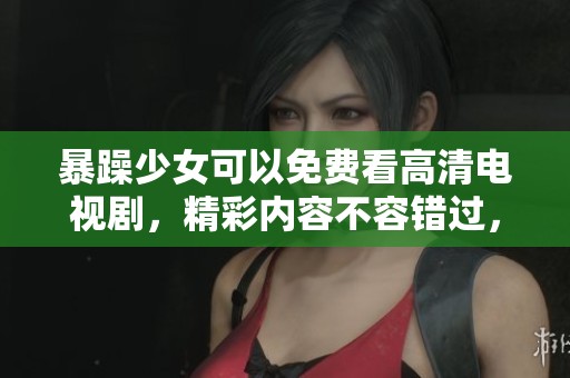 暴躁少女可以免费看高清电视剧，精彩内容不容错过，快来体验吧！