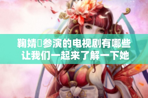 鞠婧祎参演的电视剧有哪些 让我们一起来了解一下她的精彩作品吧