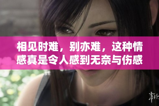 相见时难，别亦难，这种情感真是令人感到无奈与伤感
