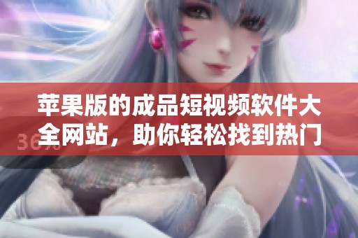 苹果版的成品短视频软件大全网站，助你轻松找到热门短视频工具