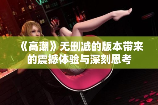 《高潮》无删减的版本带来的震撼体验与深刻思考