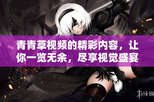 青青草视频的精彩内容，让你一览无余，尽享视觉盛宴。