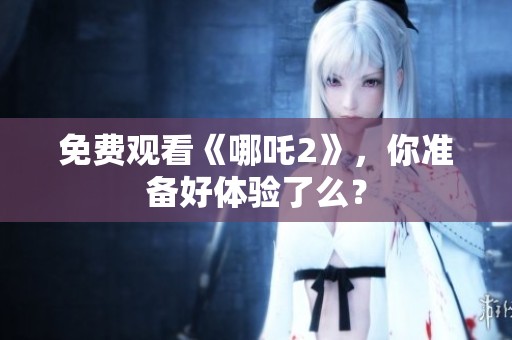 免费观看《哪吒2》，你准备好体验了么？