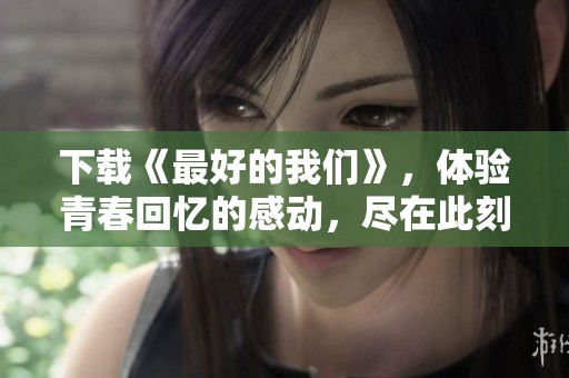下载《最好的我们》，体验青春回忆的感动，尽在此刻！
