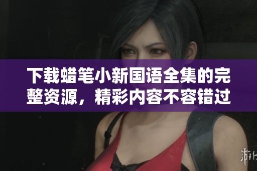 下载蜡笔小新国语全集的完整资源，精彩内容不容错过！