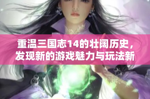 重温三国志14的壮阔历史，发现新的游戏魅力与玩法新体验