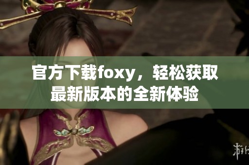 官方下载foxy，轻松获取最新版本的全新体验