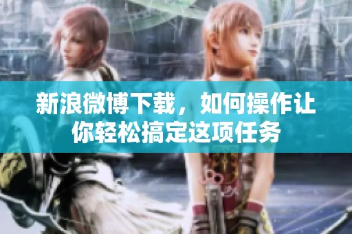 新浪微博下载，如何操作让你轻松搞定这项任务