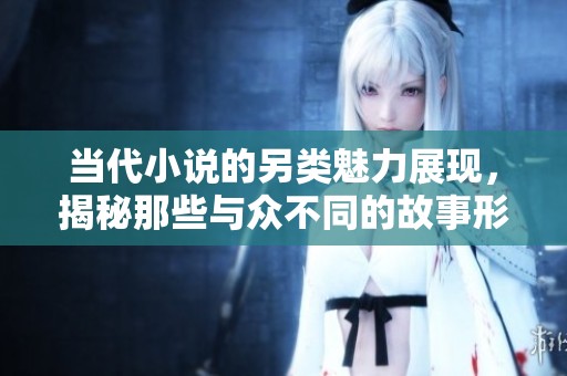 当代小说的另类魅力展现，揭秘那些与众不同的故事形式