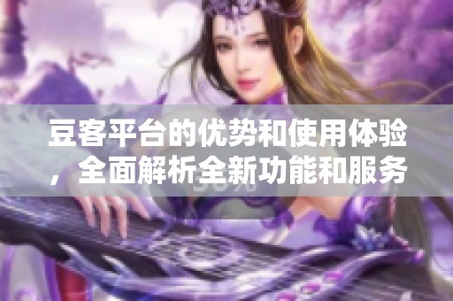豆客平台的优势和使用体验，全面解析全新功能和服务特色