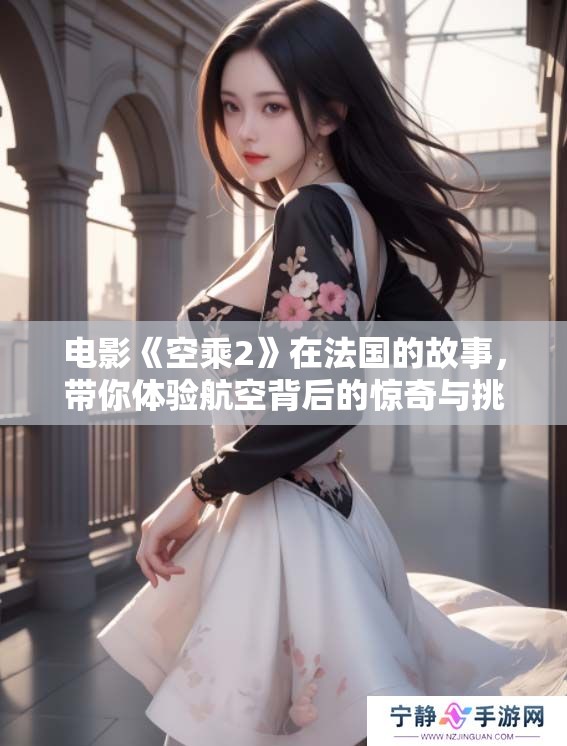 电影《空乘2》在法国的故事，带你体验航空背后的惊奇与挑战