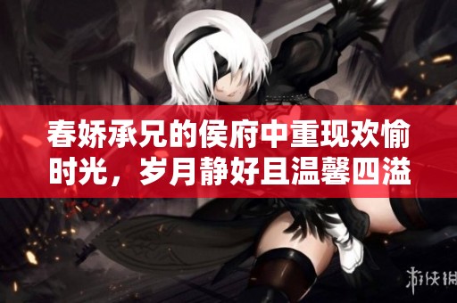 春娇承兄的侯府中重现欢愉时光，岁月静好且温馨四溢