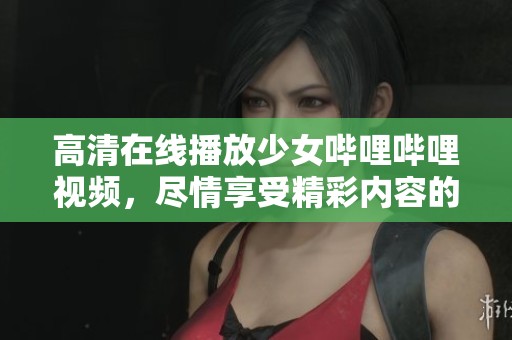 高清在线播放少女哔哩哔哩视频，尽情享受精彩内容的乐趣