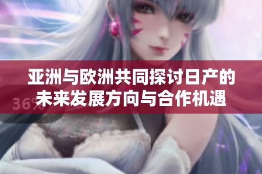 亚洲与欧洲共同探讨日产的未来发展方向与合作机遇