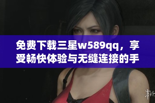 免费下载三星w589qq，享受畅快体验与无缝连接的手机应用
