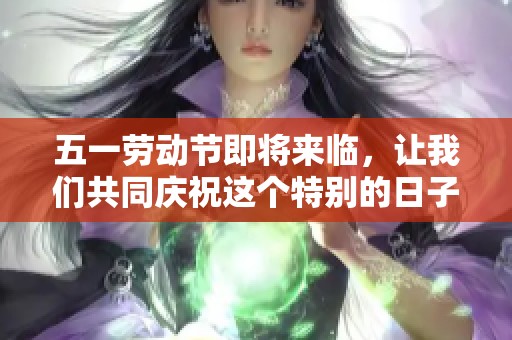 五一劳动节即将来临，让我们共同庆祝这个特别的日子吧