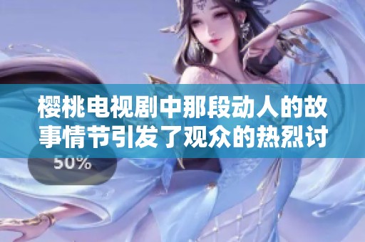 樱桃电视剧中那段动人的故事情节引发了观众的热烈讨论与关注