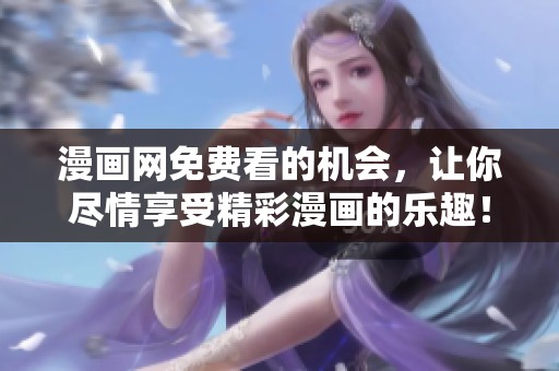漫画网免费看的机会，让你尽情享受精彩漫画的乐趣！