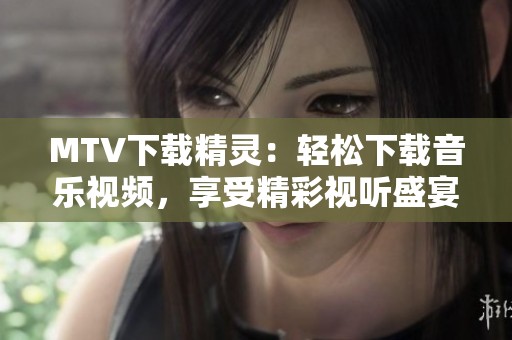 MTV下载精灵：轻松下载音乐视频，享受精彩视听盛宴