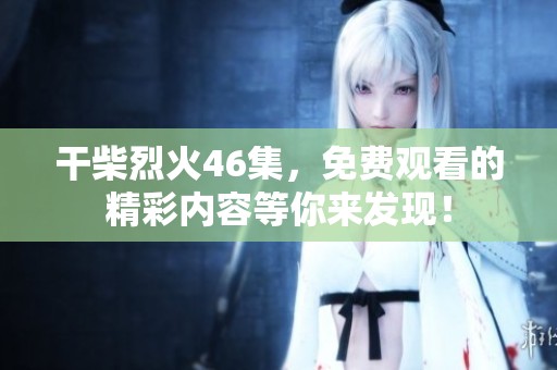 干柴烈火46集，免费观看的精彩内容等你来发现！