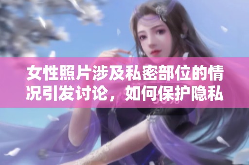 女性照片涉及私密部位的情况引发讨论，如何保护隐私成为重要话题