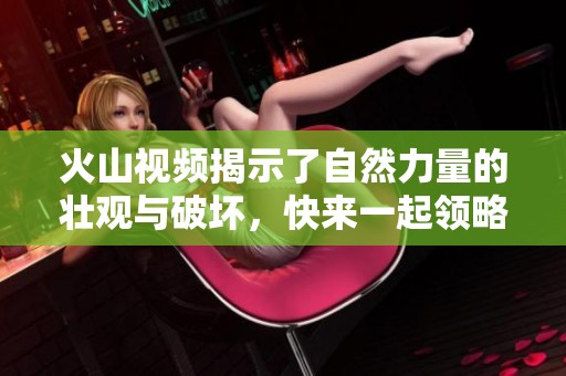 火山视频揭示了自然力量的壮观与破坏，快来一起领略这种神秘现象。